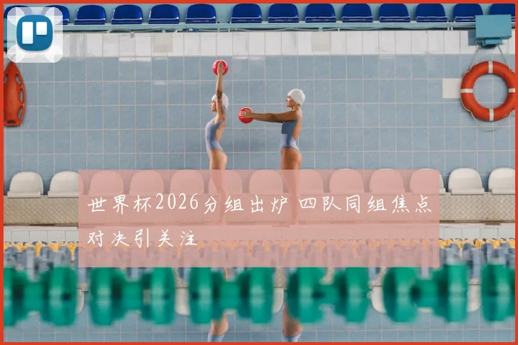 世界杯2026分组出炉 四队同组焦点对决引关注
