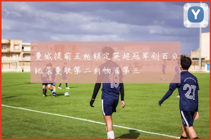 曼城提前五轮锁定英超冠军创百分纪录曼联第二利物浦第三