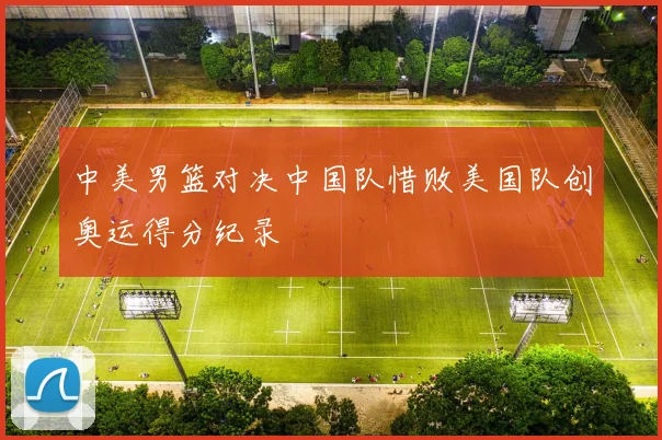 中美男篮对决中国队惜败美国队创奥运得分纪录