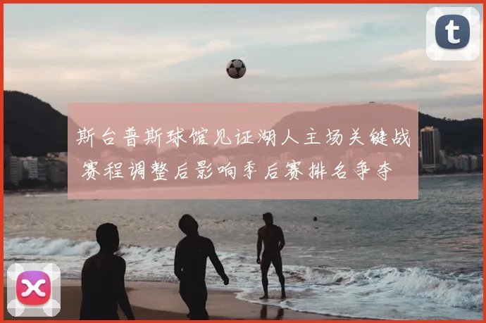 斯台普斯球馆见证湖人主场关键战 赛程调整后影响季后赛排名争夺