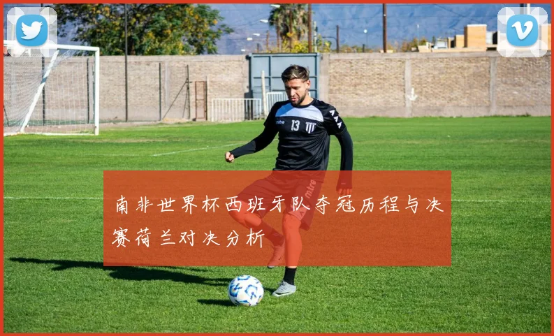南非世界杯西班牙队夺冠历程与决赛荷兰对决分析