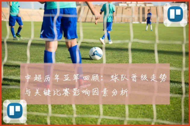 中超历年亚军回顾：球队晋级走势与关键比赛影响因素分析