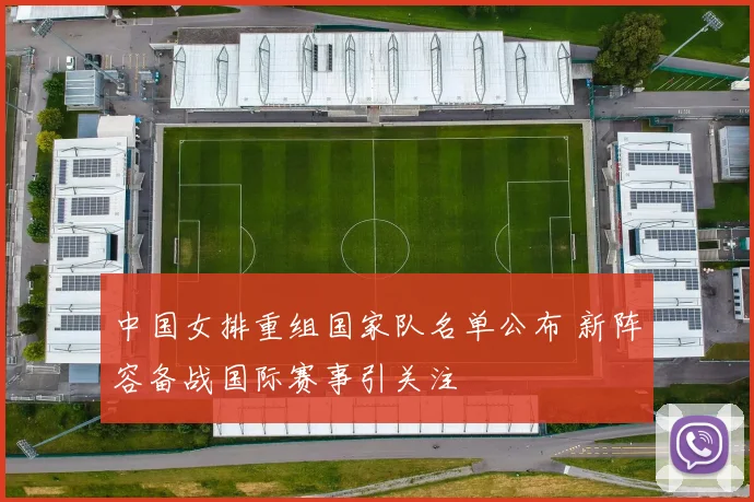 中国女排重组国家队名单公布 新阵容备战国际赛事引关注