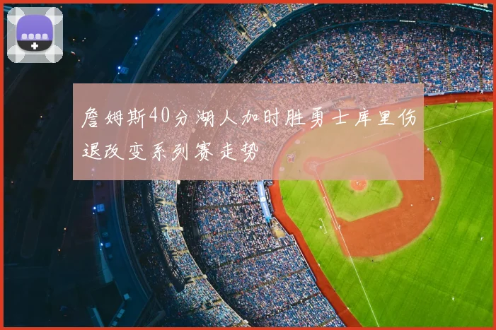 詹姆斯40分湖人加时胜勇士库里伤退改变系列赛走势
