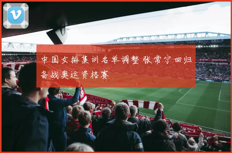 中国女排集训名单调整 张常宁回归备战奥运资格赛