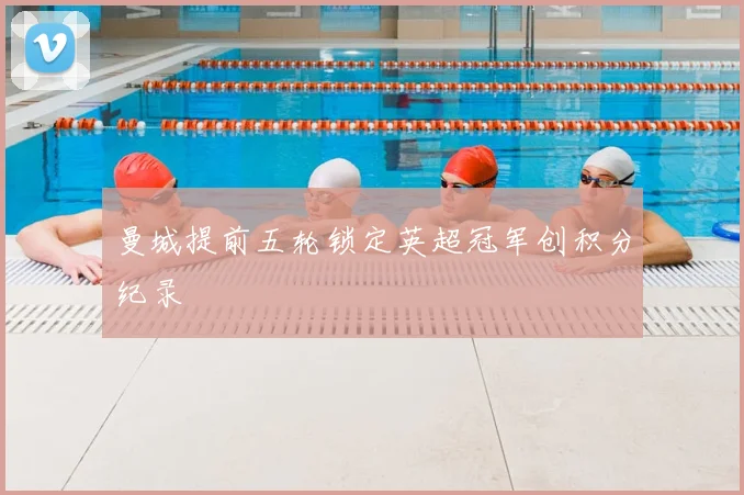 曼城提前五轮锁定英超冠军创积分纪录