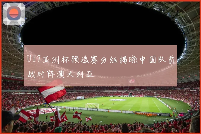 U17亚洲杯预选赛分组揭晓中国队首战对阵澳大利亚