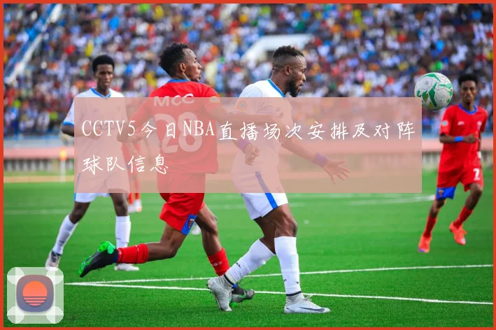 CCTV5今日NBA直播场次安排及对阵球队信息