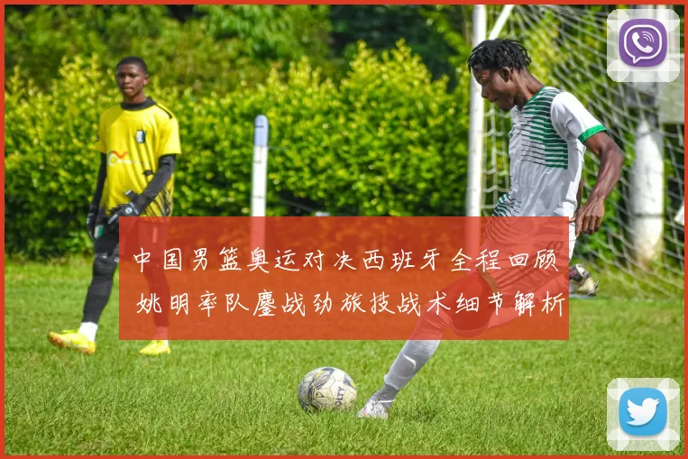 中国男篮奥运对决西班牙全程回顾 姚明率队鏖战劲旅技战术细节解析