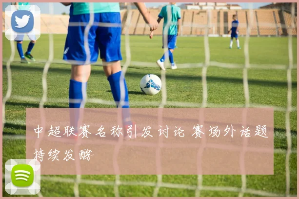 中超联赛名称引发讨论 赛场外话题持续发酵