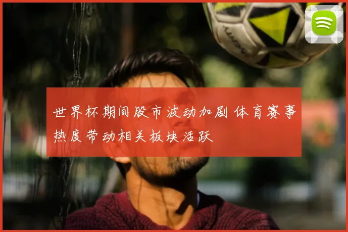 世界杯期间股市波动加剧 体育赛事热度带动相关板块活跃