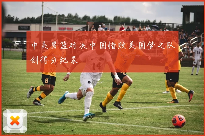 中美男篮对决中国惜败美国梦之队创得分纪录