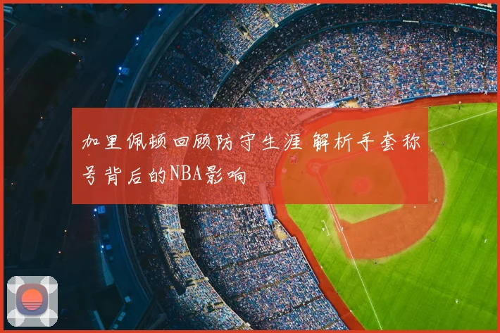加里佩顿回顾防守生涯 解析手套称号背后的NBA影响