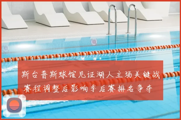斯台普斯球馆见证湖人主场关键战 赛程调整后影响季后赛排名争夺