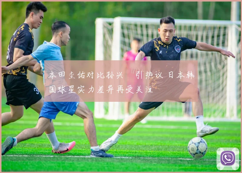 本田圭佑对比孙兴慜引热议 日本韩国球星实力差异再受关注
