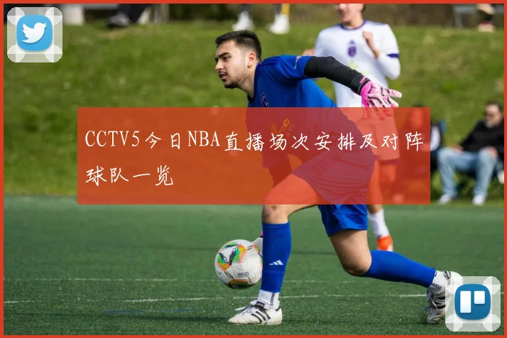 CCTV5今日NBA直播场次安排及对阵球队一览