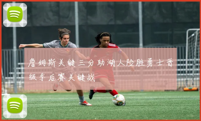 詹姆斯关键三分助湖人险胜勇士晋级季后赛关键战