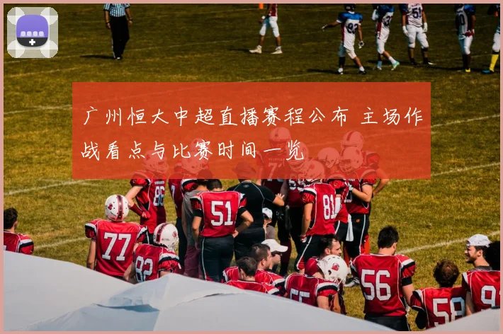 广州恒大中超直播赛程公布 主场作战看点与比赛时间一览