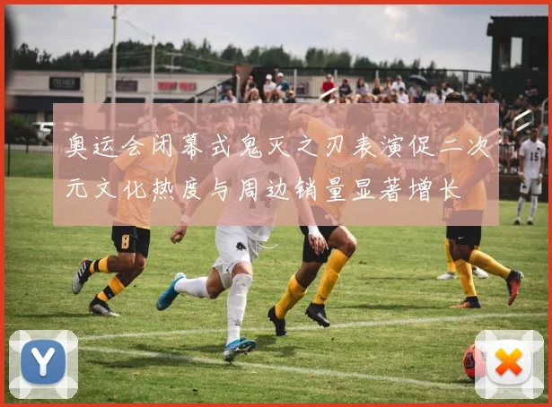 奥运会闭幕式鬼灭之刃表演促二次元文化热度与周边销量显著增长