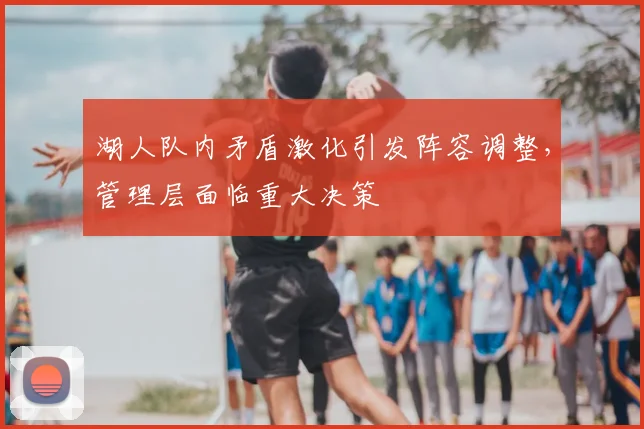 湖人队内矛盾激化引发阵容调整,管理层面临重大决策