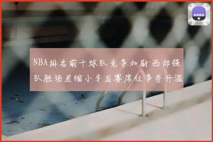 NBA排名前十球队竞争加剧 西部强队胜场差缩小季后赛席位争夺升温
